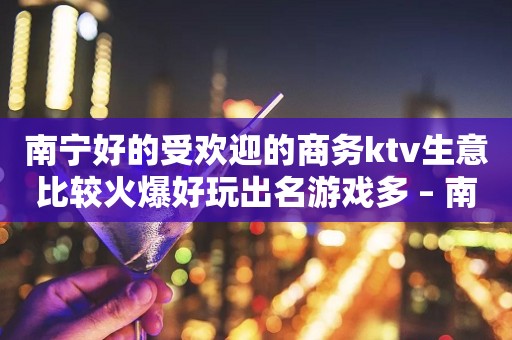 南宁好的受欢迎的商务ktv生意比较火爆好玩出名游戏多 – 南宁西乡塘KTV排行