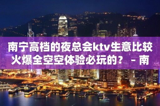 南宁高档的夜总会ktv生意比较火爆全空空体验必玩的？ – 南宁兴宁KTV排行