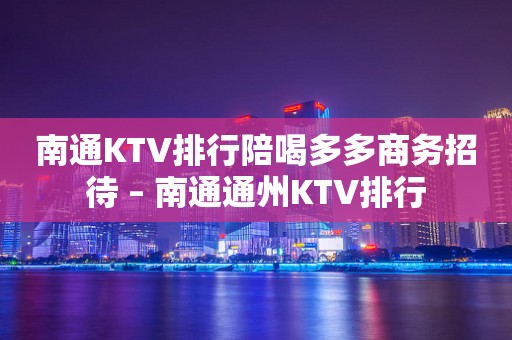 南通KTV排行陪喝多多商务招待 – 南通通州KTV排行