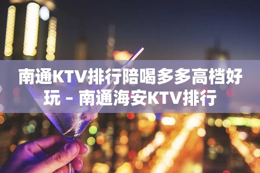 南通KTV排行陪喝多多高档好玩 – 南通海安KTV排行