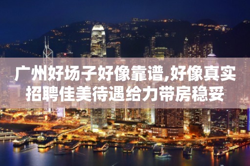 广州好场子好像靠谱,好像真实招聘佳美待遇给力带房稳妥