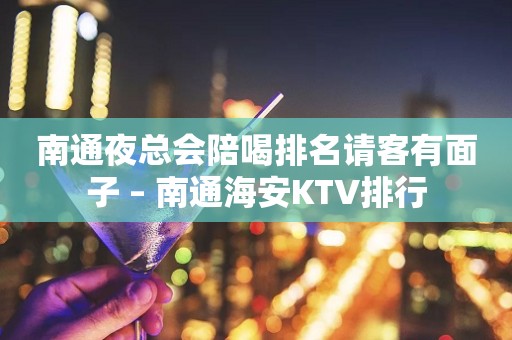 南通夜总会陪喝排名请客有面子 – 南通海安KTV排行