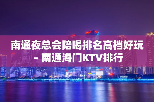 南通夜总会陪喝排名高档好玩 – 南通海门KTV排行