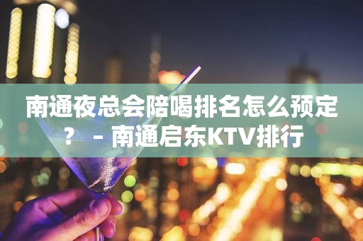 南通夜总会陪喝排名怎么预定？ – 南通启东KTV排行