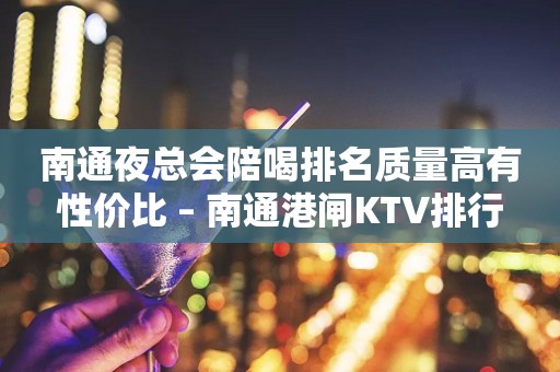南通夜总会陪喝排名质量高有性价比 – 南通港闸KTV排行
