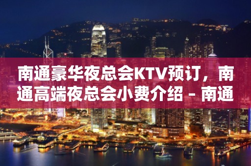 南通豪华夜总会KTV预订，南通高端夜总会小费介绍 – 南通崇川KTV排行
