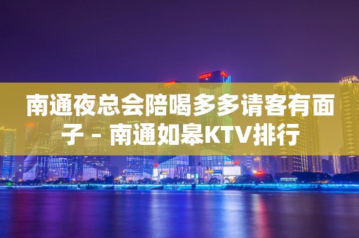 南通夜总会陪喝多多请客有面子 – 南通如皋KTV排行