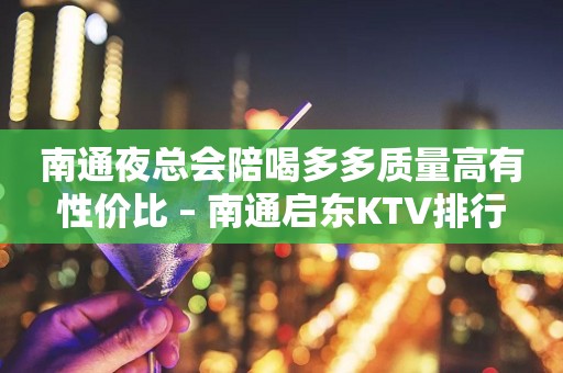 南通夜总会陪喝多多质量高有性价比 – 南通启东KTV排行