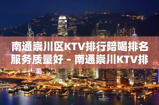 南通崇川区KTV排行陪喝排名服务质量好 – 南通崇川KTV排行