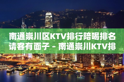 南通崇川区KTV排行陪喝排名请客有面子 – 南通崇川KTV排行