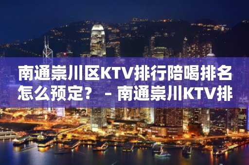 南通崇川区KTV排行陪喝排名怎么预定？ – 南通崇川KTV排行