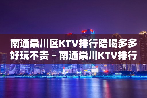 南通崇川区KTV排行陪喝多多好玩不贵 – 南通崇川KTV排行