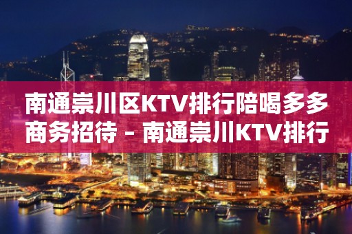 南通崇川区KTV排行陪喝多多商务招待 – 南通崇川KTV排行