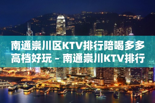 南通崇川区KTV排行陪喝多多高档好玩 – 南通崇川KTV排行