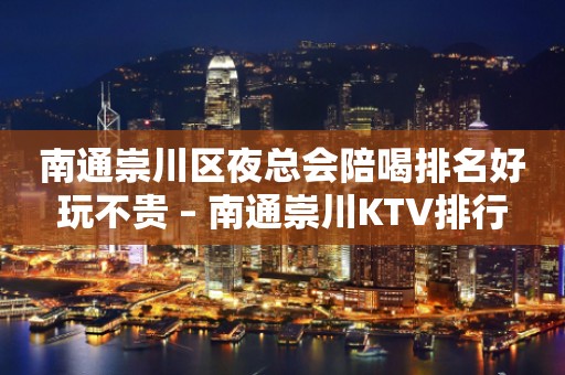 南通崇川区夜总会陪喝排名好玩不贵 – 南通崇川KTV排行