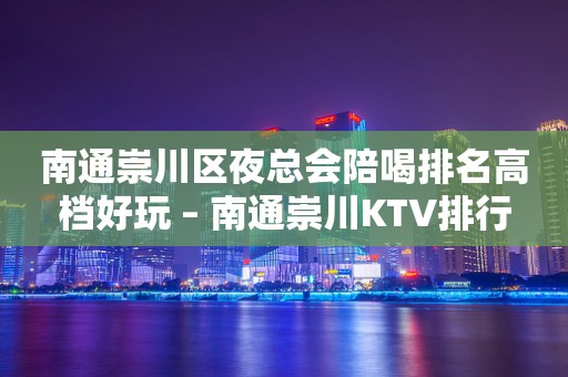 南通崇川区夜总会陪喝排名高档好玩 – 南通崇川KTV排行