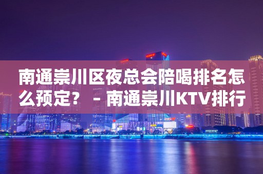 南通崇川区夜总会陪喝排名怎么预定？ – 南通崇川KTV排行