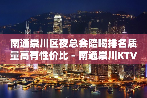 南通崇川区夜总会陪喝排名质量高有性价比 – 南通崇川KTV排行