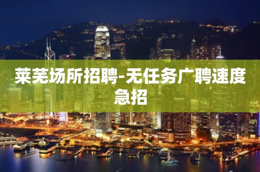 莱芜场所招聘-无任务广聘速度急招