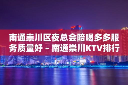 南通崇川区夜总会陪喝多多服务质量好 – 南通崇川KTV排行