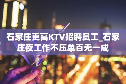 石家庄更高KTV招聘员工_石家庄夜工作不压单百无一成
