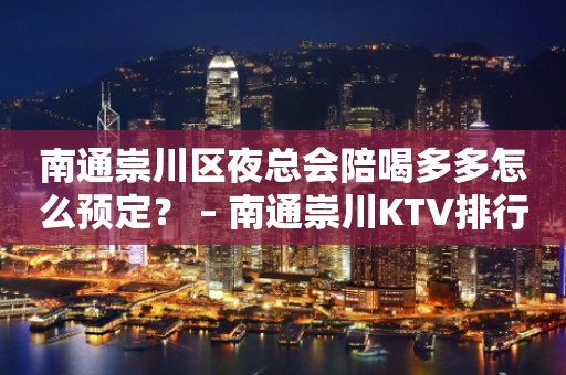 南通崇川区夜总会陪喝多多怎么预定？ – 南通崇川KTV排行