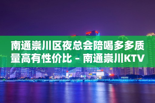 南通崇川区夜总会陪喝多多质量高有性价比 – 南通崇川KTV排行
