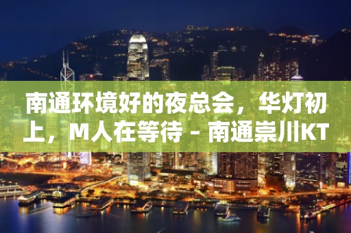 南通环境好的夜总会，华灯初上，M人在等待 – 南通崇川KTV排行