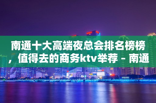 南通十大高端夜总会排名榜榜，值得去的商务ktv举荐 – 南通崇川KTV排行