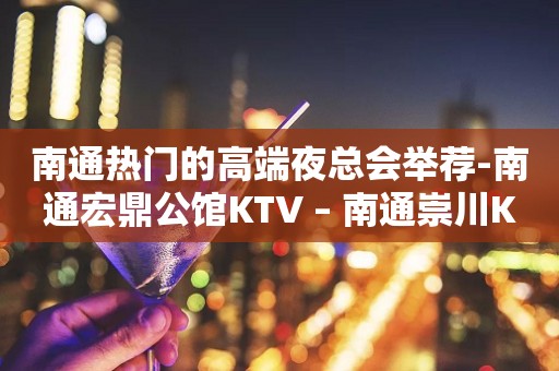南通热门的高端夜总会举荐-南通宏鼎公馆KTV – 南通崇川KTV排行