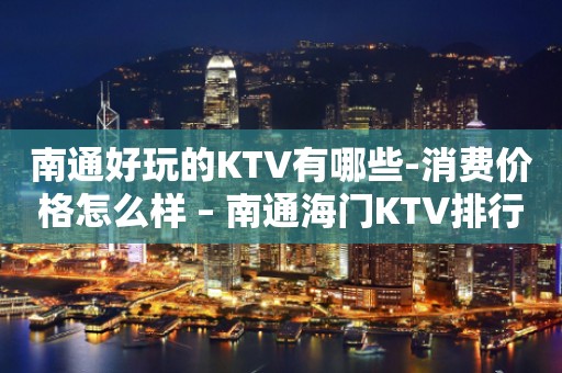 南通好玩的KTV有哪些-消费价格怎么样 – 南通海门KTV排行