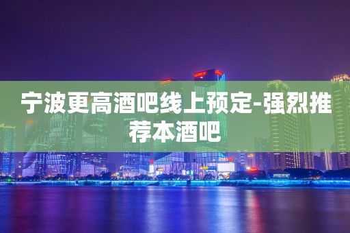 宁波更高酒吧线上预定-强烈推荐本酒吧