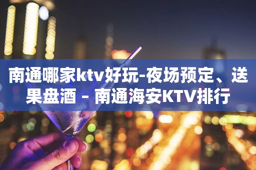 南通哪家ktv好玩-夜场预定、送果盘酒 – 南通海安KTV排行