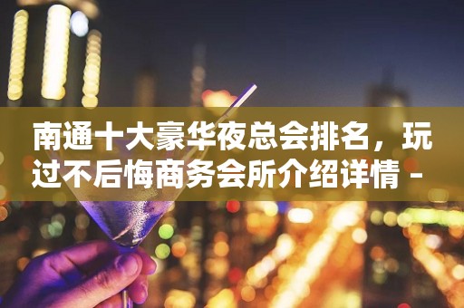南通十大豪华夜总会排名，玩过不后悔商务会所介绍详情 – 南通崇川KTV排行