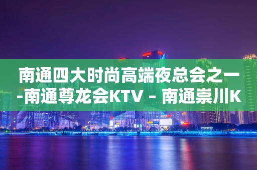 南通四大时尚高端夜总会之一-南通尊龙会KTV – 南通崇川KTV排行
