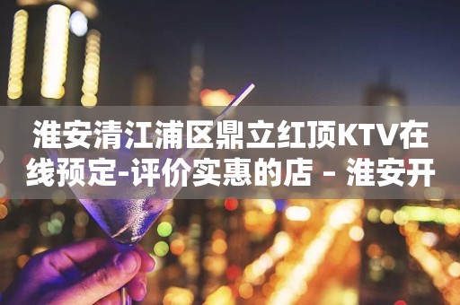 淮安清江浦区鼎立红顶KTV在线预定-评价实惠的店 – 淮安开发KTV排行
