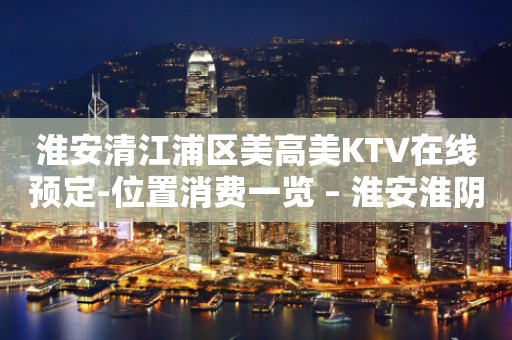 淮安清江浦区美高美KTV在线预定-位置消费一览 – 淮安淮阴KTV排行