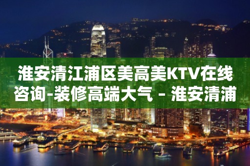 淮安清江浦区美高美KTV在线咨询-装修高端大气 – 淮安清浦KTV排行