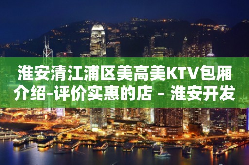 淮安清江浦区美高美KTV包厢介绍-评价实惠的店 – 淮安开发KTV排行