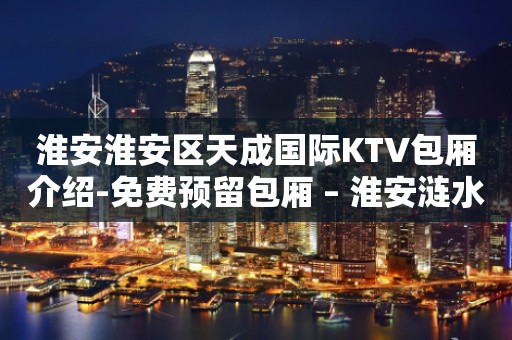 淮安淮安区天成国际KTV包厢介绍-免费预留包厢 – 淮安涟水KTV排行