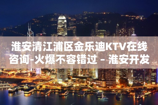 淮安清江浦区金乐迪KTV在线咨询-火爆不容错过 – 淮安开发KTV排行