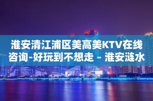 淮安清江浦区美高美KTV在线咨询-好玩到不想走 – 淮安涟水KTV排行