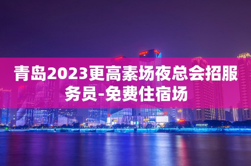 青岛2023更高素场夜总会招服务员-免费住宿场