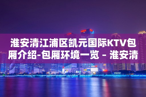 淮安清江浦区凯元国际KTV包厢介绍-包厢环境一览 – 淮安清浦KTV排行