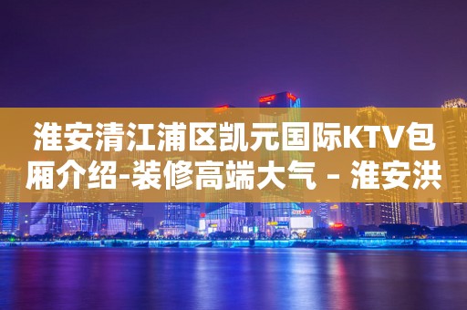 淮安清江浦区凯元国际KTV包厢介绍-装修高端大气 – 淮安洪泽KTV排行