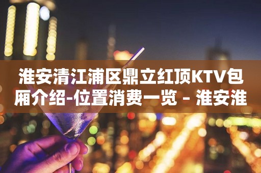 淮安清江浦区鼎立红顶KTV包厢介绍-位置消费一览 – 淮安淮安/楚州KTV排行