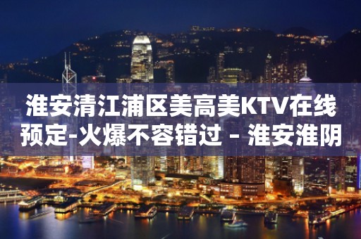淮安清江浦区美高美KTV在线预定-火爆不容错过 – 淮安淮阴KTV排行