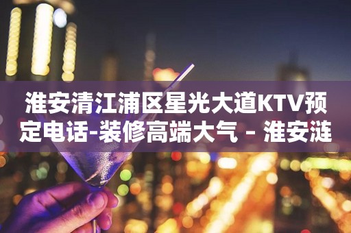 淮安清江浦区星光大道KTV预定电话-装修高端大气 – 淮安涟水KTV排行
