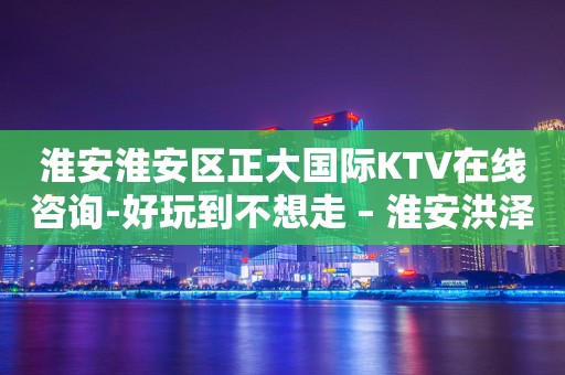 淮安淮安区正大国际KTV在线咨询-好玩到不想走 – 淮安洪泽KTV排行