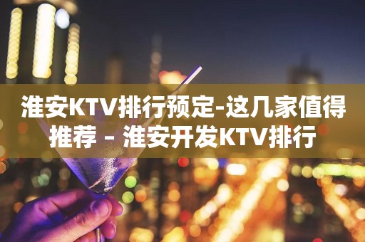 淮安KTV排行预定-这几家值得推荐 – 淮安开发KTV排行